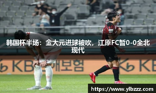 韩国杯半场：金大元进球被吹，江原FC暂0-0全北现代